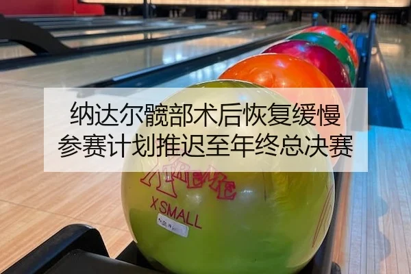 纳达尔髋部术后恢复缓慢 参赛计划推迟至年终总决赛