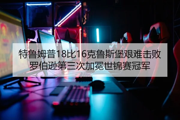特鲁姆普18比16克鲁斯堡艰难击败罗伯逊第三次加冕世锦赛冠军